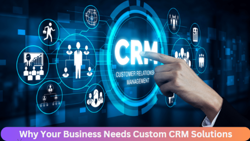 Why Your Business Needs Custom CRM Solutions